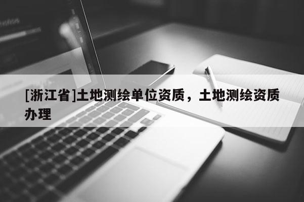 [浙江省]土地測繪單位資質(zhì)，土地測繪資質(zhì)辦理