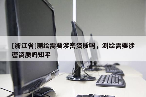 [浙江省]測繪需要涉密資質(zhì)嗎，測繪需要涉密資質(zhì)嗎知乎