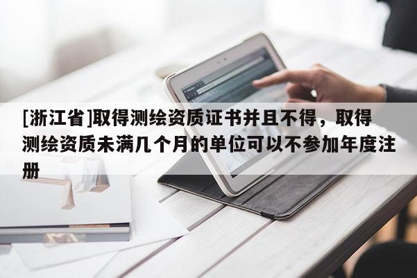 [浙江省]取得測繪資質(zhì)證書并且不得，取得測繪資質(zhì)未滿幾個(gè)月的單位可以不參加年度注冊(cè)
