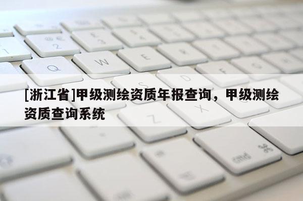 [浙江省]甲級(jí)測(cè)繪資質(zhì)年報(bào)查詢，甲級(jí)測(cè)繪資質(zhì)查詢系統(tǒng)