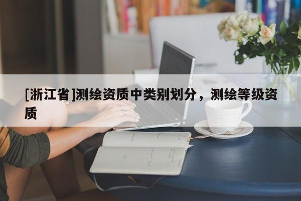 [浙江省]測(cè)繪資質(zhì)中類別劃分，測(cè)繪等級(jí)資質(zhì)