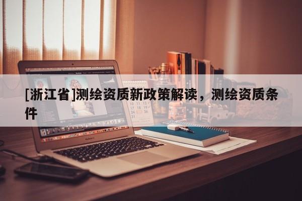 [浙江省]測繪資質(zhì)新政策解讀，測繪資質(zhì)條件