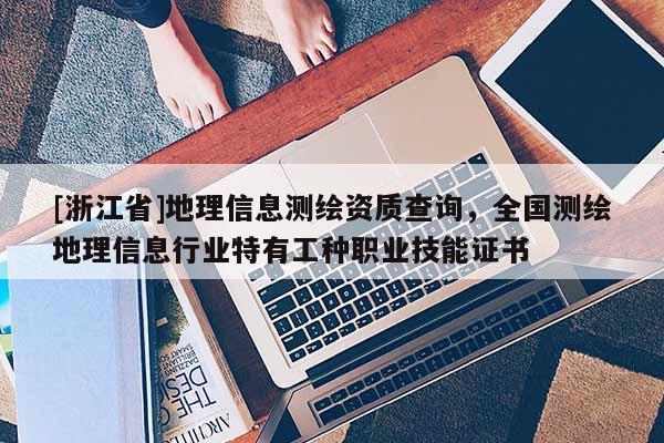 [浙江省]地理信息測繪資質(zhì)查詢，全國測繪地理信息行業(yè)特有工種職業(yè)技能證書