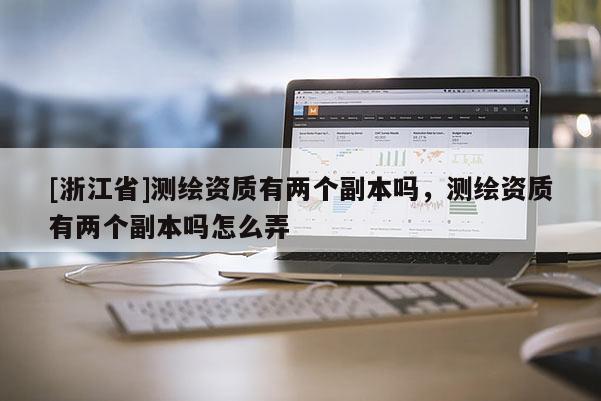 [浙江省]測(cè)繪資質(zhì)有兩個(gè)副本嗎，測(cè)繪資質(zhì)有兩個(gè)副本嗎怎么弄