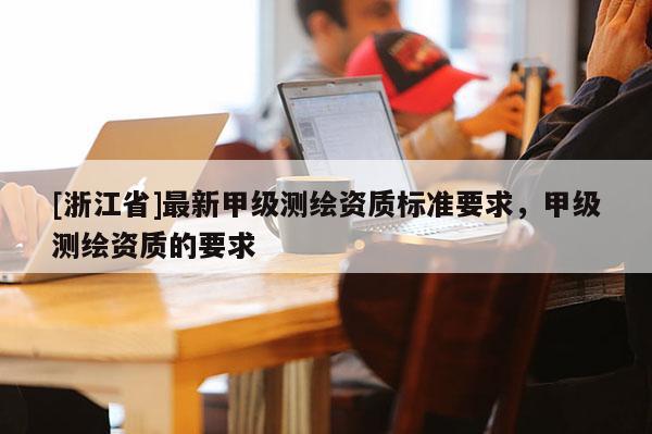 [浙江省]最新甲級(jí)測(cè)繪資質(zhì)標(biāo)準(zhǔn)要求，甲級(jí)測(cè)繪資質(zhì)的要求