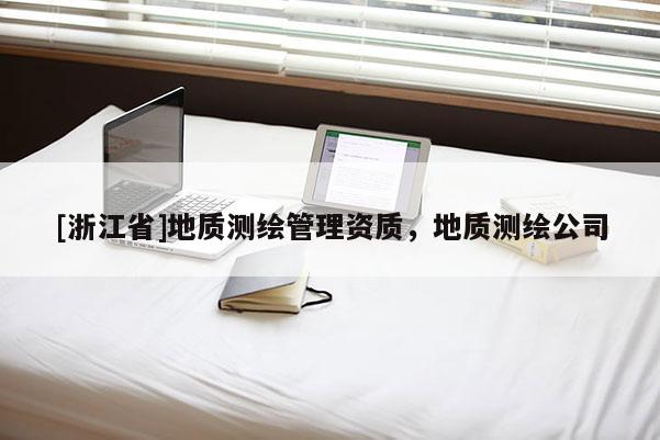[浙江省]地質(zhì)測繪管理資質(zhì)，地質(zhì)測繪公司