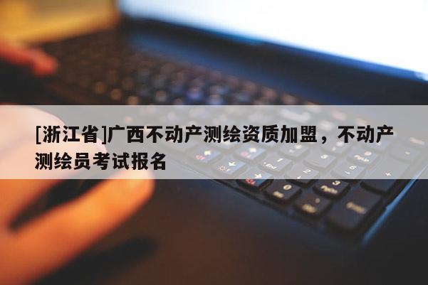 [浙江省]廣西不動(dòng)產(chǎn)測(cè)繪資質(zhì)加盟，不動(dòng)產(chǎn)測(cè)繪員考試報(bào)名