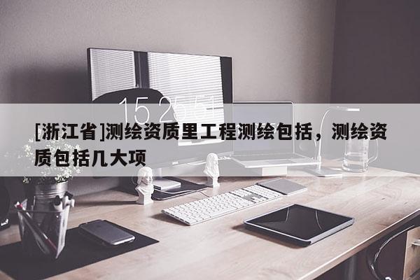 [浙江省]測繪資質(zhì)里工程測繪包括，測繪資質(zhì)包括幾大項