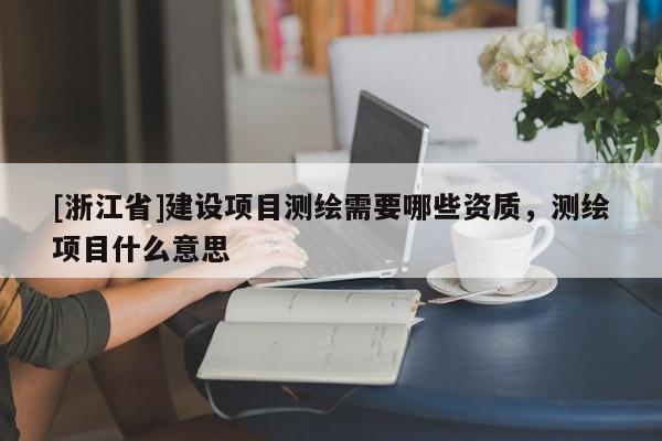 [浙江省]建設(shè)項目測繪需要哪些資質(zhì)，測繪項目什么意思