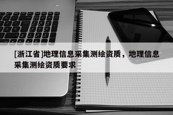 [浙江省]地理信息采集測(cè)繪資質(zhì)，地理信息采集測(cè)繪資質(zhì)要求