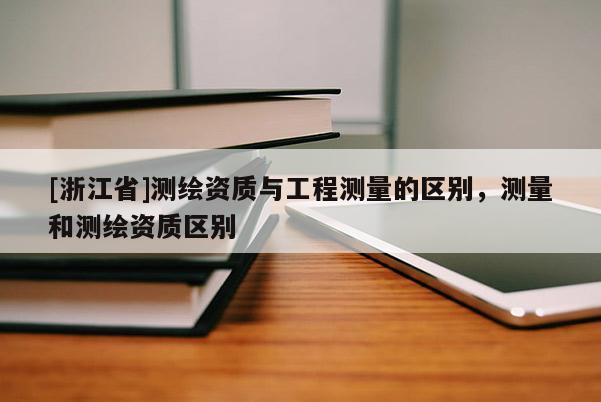 [浙江省]測繪資質(zhì)與工程測量的區(qū)別，測量和測繪資質(zhì)區(qū)別
