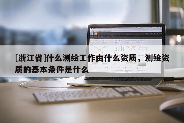 [浙江省]什么測繪工作由什么資質(zhì)，測繪資質(zhì)的基本條件是什么
