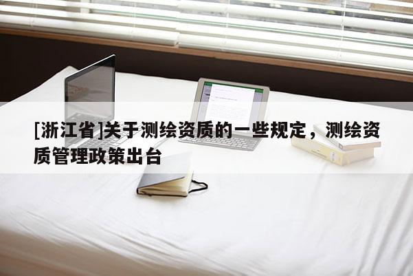 [浙江省]關(guān)于測繪資質(zhì)的一些規(guī)定，測繪資質(zhì)管理政策出臺(tái)