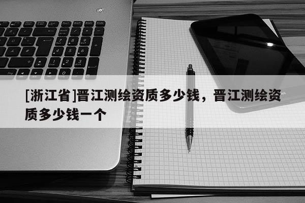 [浙江省]晉江測(cè)繪資質(zhì)多少錢，晉江測(cè)繪資質(zhì)多少錢一個(gè)