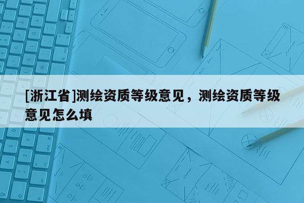 [浙江省]測繪資質等級意見，測繪資質等級意見怎么填
