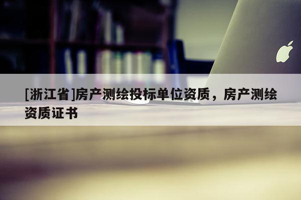 [浙江省]房產(chǎn)測繪投標(biāo)單位資質(zhì)，房產(chǎn)測繪資質(zhì)證書