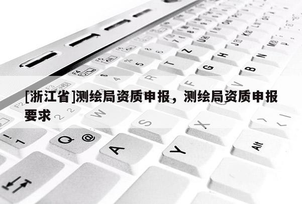 [浙江省]測(cè)繪局資質(zhì)申報(bào)，測(cè)繪局資質(zhì)申報(bào)要求
