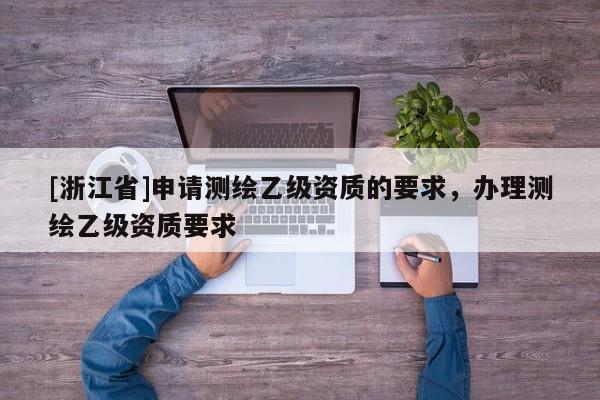 [浙江省]申請測繪乙級資質(zhì)的要求，辦理測繪乙級資質(zhì)要求