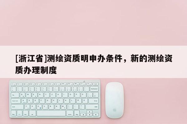 [浙江省]測繪資質(zhì)明申辦條件，新的測繪資質(zhì)辦理制度
