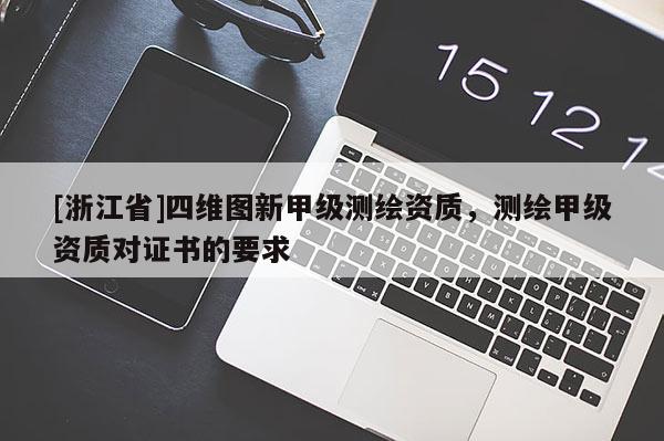 [浙江省]四維圖新甲級測繪資質(zhì)，測繪甲級資質(zhì)對證書的要求