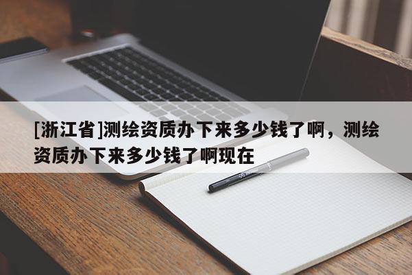 [浙江省]測繪資質(zhì)辦下來多少錢了啊，測繪資質(zhì)辦下來多少錢了啊現(xiàn)在