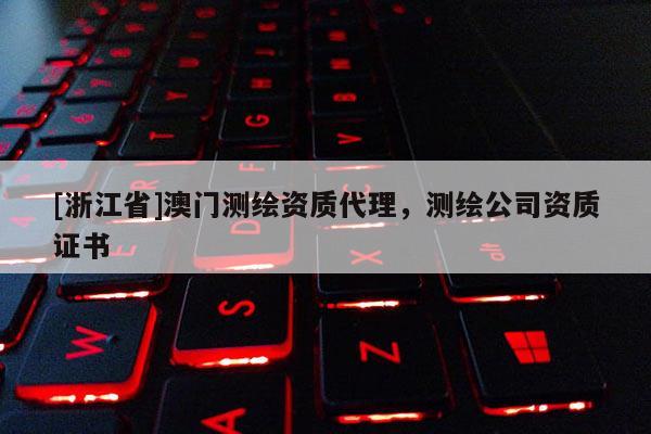 [浙江省]澳門測(cè)繪資質(zhì)代理，測(cè)繪公司資質(zhì)證書