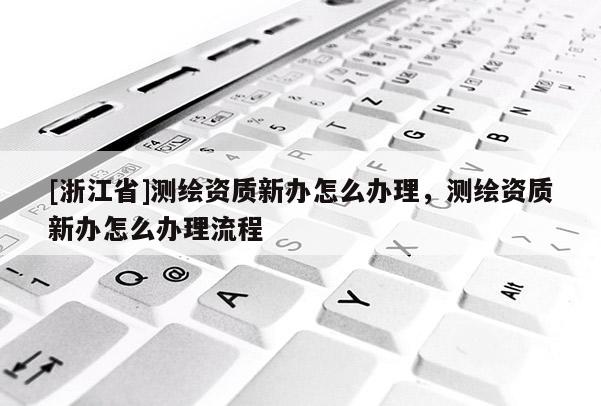 [浙江省]測繪資質(zhì)新辦怎么辦理，測繪資質(zhì)新辦怎么辦理流程