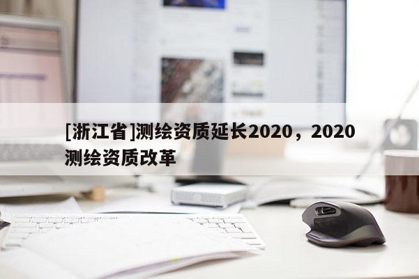 [浙江省]測(cè)繪資質(zhì)延長(zhǎng)2020，2020測(cè)繪資質(zhì)改革