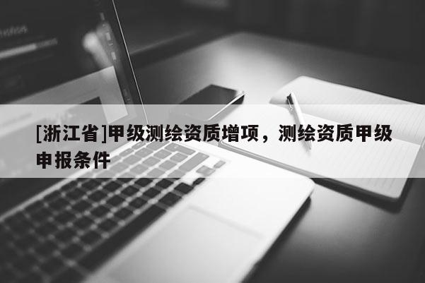 [浙江省]甲級測繪資質(zhì)增項(xiàng)，測繪資質(zhì)甲級申報(bào)條件