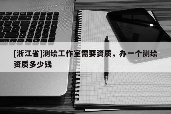 [浙江省]測繪工作室需要資質(zhì)，辦一個測繪資質(zhì)多少錢