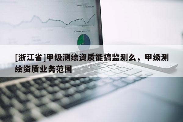 [浙江省]甲級(jí)測(cè)繪資質(zhì)能搞監(jiān)測(cè)么，甲級(jí)測(cè)繪資質(zhì)業(yè)務(wù)范圍