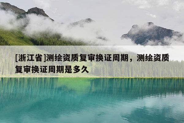 [浙江省]測(cè)繪資質(zhì)復(fù)審換證周期，測(cè)繪資質(zhì)復(fù)審換證周期是多久