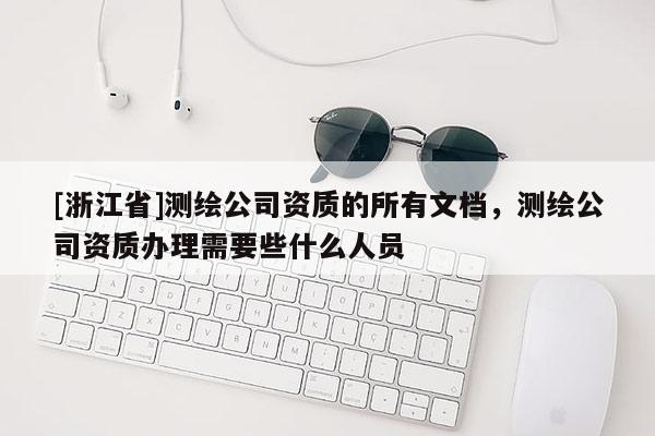 [浙江省]測繪公司資質的所有文檔，測繪公司資質辦理需要些什么人員