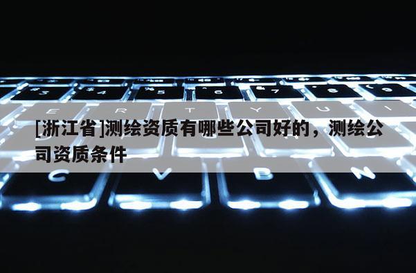 [浙江省]測(cè)繪資質(zhì)有哪些公司好的，測(cè)繪公司資質(zhì)條件