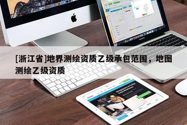 [浙江省]地界測繪資質(zhì)乙級承包范圍，地圖測繪乙級資質(zhì)