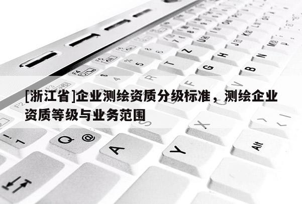 [浙江省]企業(yè)測繪資質(zhì)分級標(biāo)準(zhǔn)，測繪企業(yè)資質(zhì)等級與業(yè)務(wù)范圍