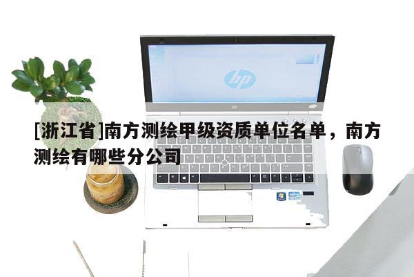 [浙江省]南方測(cè)繪甲級(jí)資質(zhì)單位名單，南方測(cè)繪有哪些分公司