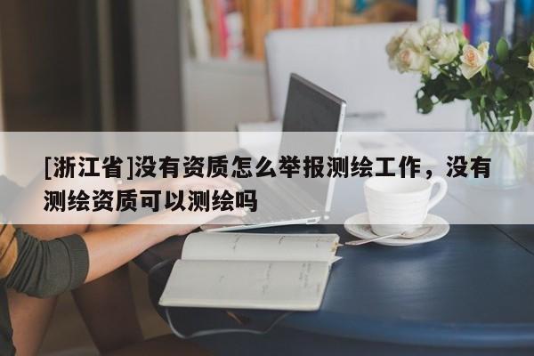 [浙江省]沒(méi)有資質(zhì)怎么舉報(bào)測(cè)繪工作，沒(méi)有測(cè)繪資質(zhì)可以測(cè)繪嗎
