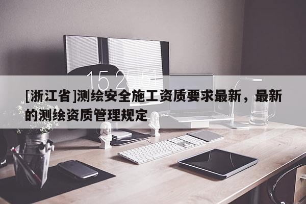 [浙江省]測繪安全施工資質(zhì)要求最新，最新的測繪資質(zhì)管理規(guī)定