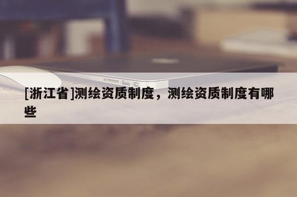[浙江省]測(cè)繪資質(zhì)制度，測(cè)繪資質(zhì)制度有哪些