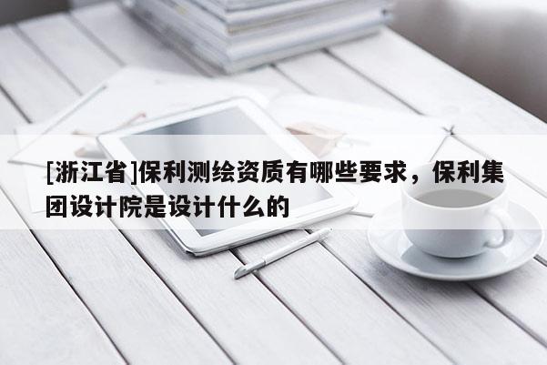 [浙江省]保利測繪資質(zhì)有哪些要求，保利集團(tuán)設(shè)計(jì)院是設(shè)計(jì)什么的