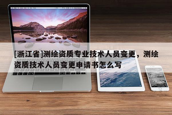 [浙江省]測繪資質(zhì)專業(yè)技術(shù)人員變更，測繪資質(zhì)技術(shù)人員變更申請書怎么寫