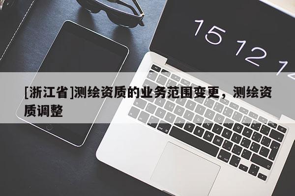 [浙江省]測(cè)繪資質(zhì)的業(yè)務(wù)范圍變更，測(cè)繪資質(zhì)調(diào)整