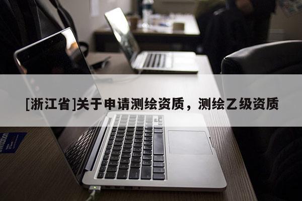 [浙江省]關(guān)于申請(qǐng)測(cè)繪資質(zhì)，測(cè)繪乙級(jí)資質(zhì)
