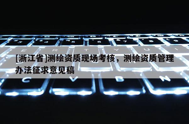 [浙江省]測繪資質現(xiàn)場考核，測繪資質管理辦法征求意見稿