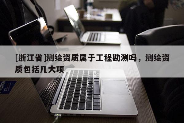 [浙江省]測繪資質(zhì)屬于工程勘測嗎，測繪資質(zhì)包括幾大項