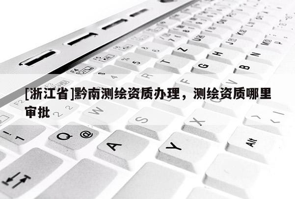 [浙江省]黔南測繪資質(zhì)辦理，測繪資質(zhì)哪里審批