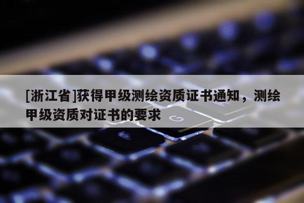 [浙江省]獲得甲級測繪資質(zhì)證書通知，測繪甲級資質(zhì)對證書的要求