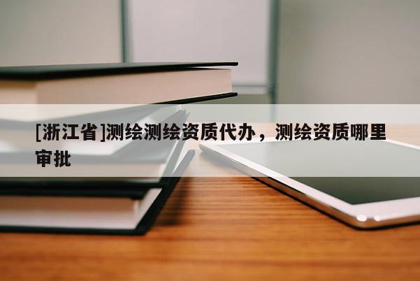 [浙江省]測(cè)繪測(cè)繪資質(zhì)代辦，測(cè)繪資質(zhì)哪里審批