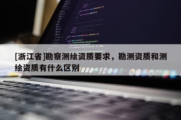 [浙江省]勘察測(cè)繪資質(zhì)要求，勘測(cè)資質(zhì)和測(cè)繪資質(zhì)有什么區(qū)別